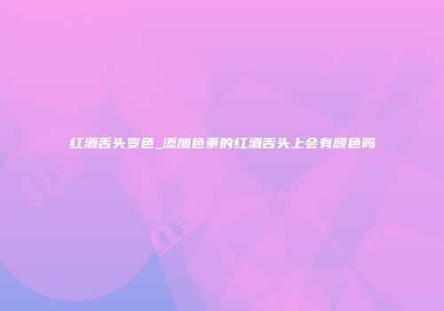 红酒舌头变色_添加色素的红酒舌头上会有颜色吗