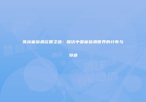 张裕葡萄酒庄园之旅：探访中国葡萄酒世界的分布与特色