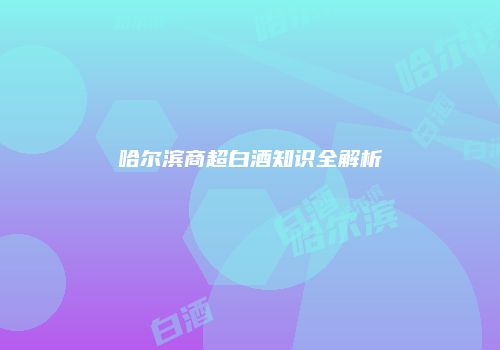 哈尔滨商超白酒知识全解析
