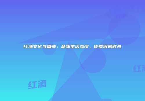 红酒文化与营销：品味生活态度，传播浪漫时光