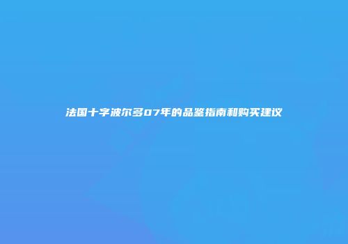 法国十字波尔多07年的品鉴指南和购买建议