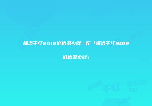 梅洛干红2012价格多少钱一斤「梅洛干红2012价格多少钱」