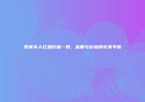 褒莱夫人红酒价格一览，品质与价格的完美平衡