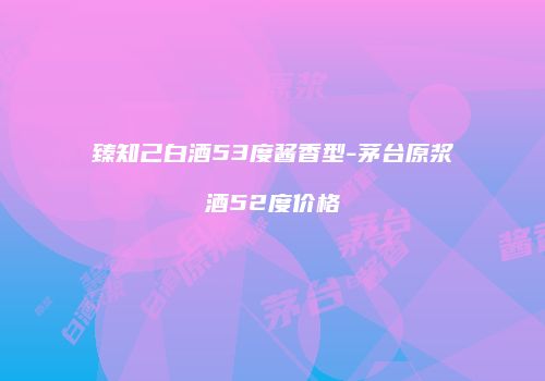 臻知己白酒53度酱香型-茅台原浆酒52度价格