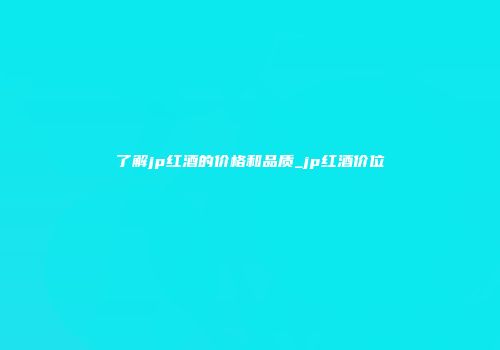了解jp红酒的价格和品质_jp红酒价位
