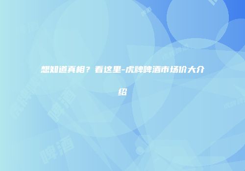 想知道真相？看这里-虎牌啤酒市场价大介绍