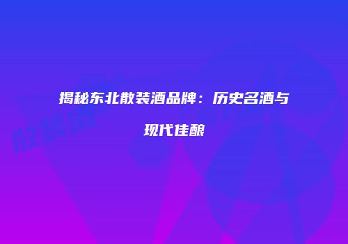 揭秘东北散装酒品牌：历史名酒与现代佳酿