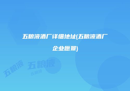 五粮液酒厂详细地址(五粮液酒厂企业愿景)