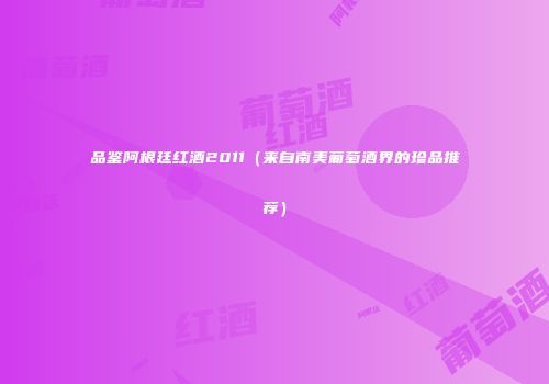品鉴阿根廷红酒2011（来自南美葡萄酒界的珍品推荐）