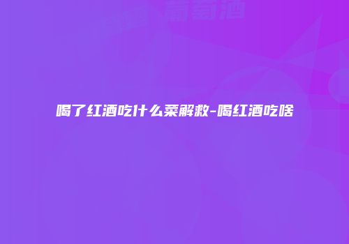 喝了红酒吃什么菜解救-喝红酒吃啥