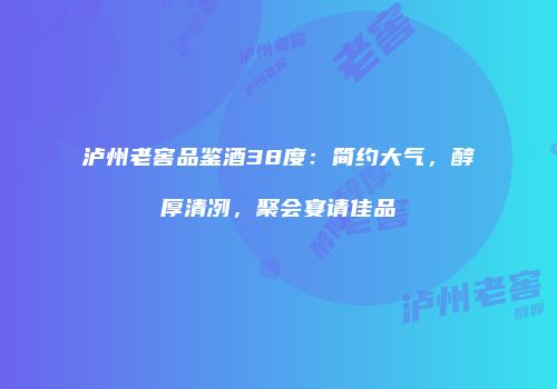 泸州老窖品鉴酒38度：简约大气，醇厚清冽，聚会宴请佳品
