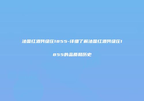 法国红酒列级庄1855-详细了解法国红酒列级庄1855的品质和历史
