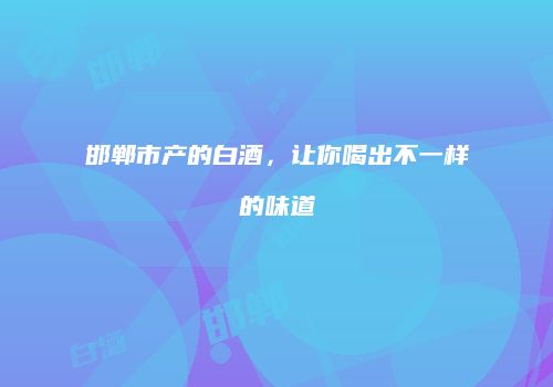 邯郸市产的白酒，让你喝出不一样的味道