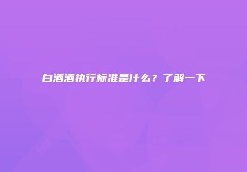 白酒酒执行标准是什么？了解一下