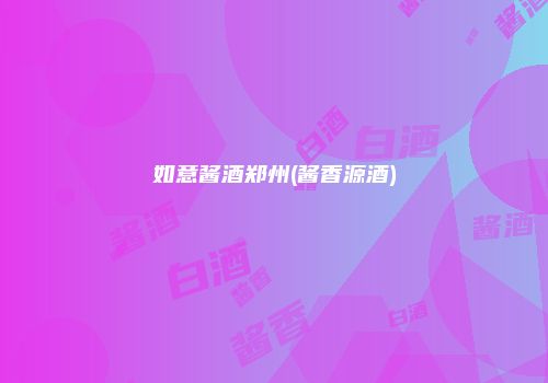 如意酱酒郑州(酱香源酒)