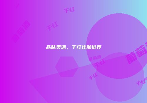 品味美酒，干红佳酿推荐