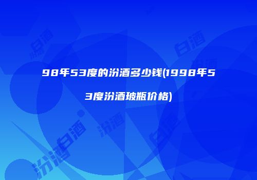 98年53度的汾酒多少钱(1998年53度汾酒玻瓶价格)