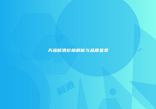 天蕴皖酒价格解析与品质鉴赏