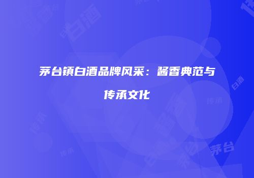 茅台镇白酒品牌风采：酱香典范与传承文化