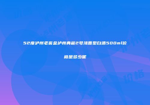 52度泸州老窖金泸州典藏2号浓香型白酒500ml价格是多少呢