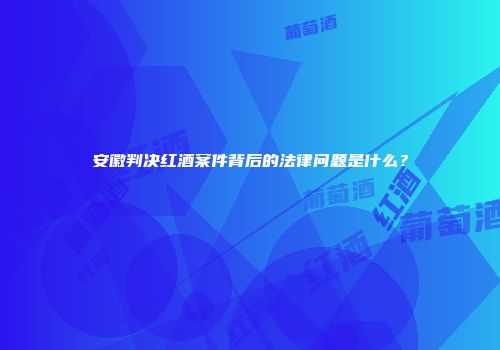 安徽判决红酒案件背后的法律问题是什么？