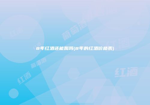8年红酒还能喝吗(8年的红酒价格表)