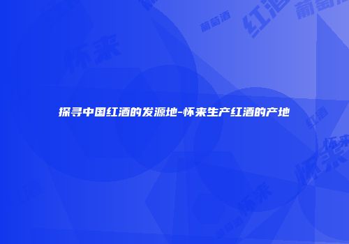 探寻中国红酒的发源地-怀来生产红酒的产地