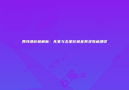 四特酒价格解析：无星与五星价格差异及收藏建议