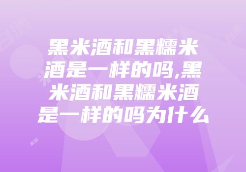 黑米酒和黑糯米酒是一样的吗,黑米酒和黑糯米酒是一样的吗为什么