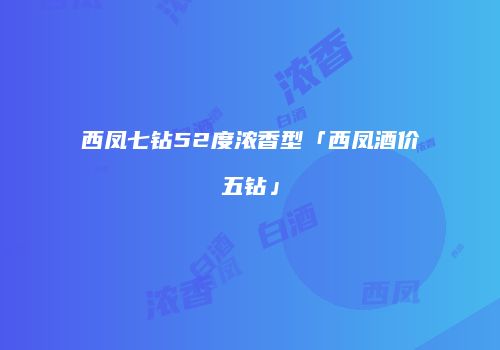 西凤七钻52度浓香型「西凤酒价五钻」