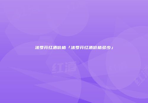 法罗芬红酒价格「法罗芬红酒价格多少」