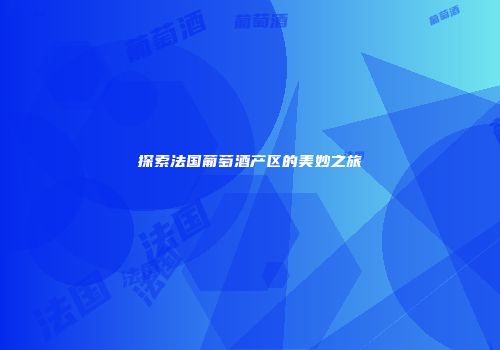 探索法国葡萄酒产区的美妙之旅