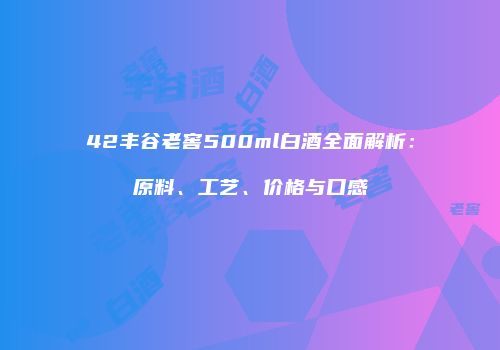 42丰谷老窖500ml白酒全面解析：原料、工艺、价格与口感