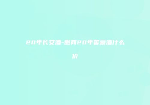 20年长安酒-徽商20年窖藏酒什么价
