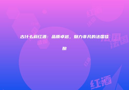古什么莉红酒：品质卓越，魅力非凡的法国佳酿