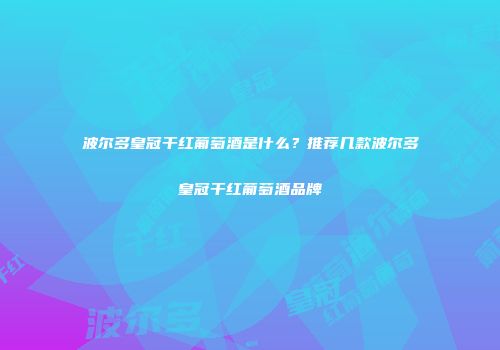 波尔多皇冠干红葡萄酒是什么？推荐几款波尔多皇冠干红葡萄酒品牌