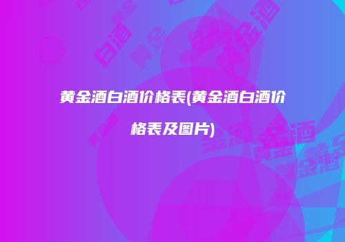 黄金酒白酒价格表(黄金酒白酒价格表及图片)
