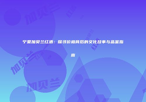 宁夏加贝兰红酒：探寻价格背后的文化故事与品鉴指南