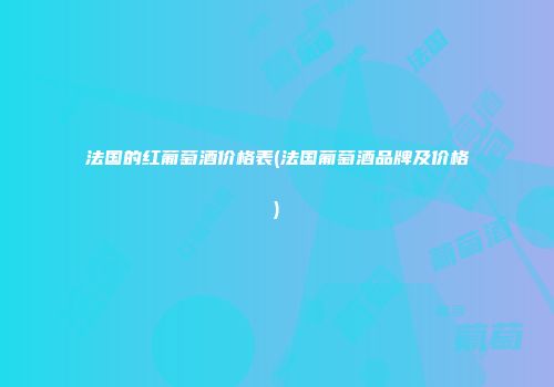 法国的红葡萄酒价格表(法国葡萄酒品牌及价格)