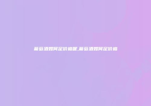 葡萄酒如何定价格呢,葡萄酒如何定价格