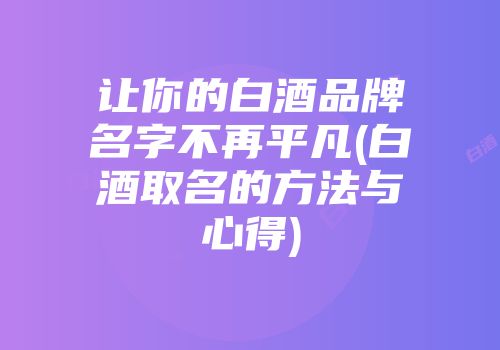 让你的白酒品牌名字不再平凡(白酒取名的方法与心得)