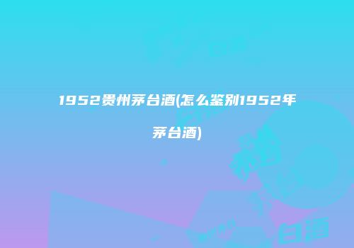 1952贵州茅台酒(怎么鉴别1952年茅台酒)