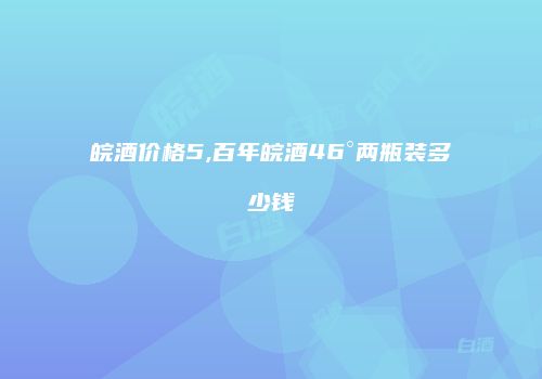 皖酒价格5,百年皖酒46°两瓶装多少钱