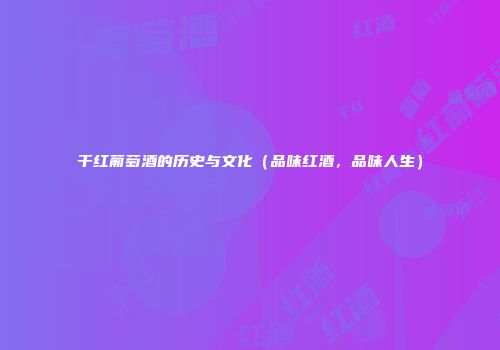 干红葡萄酒的历史与文化（品味红酒，品味人生）