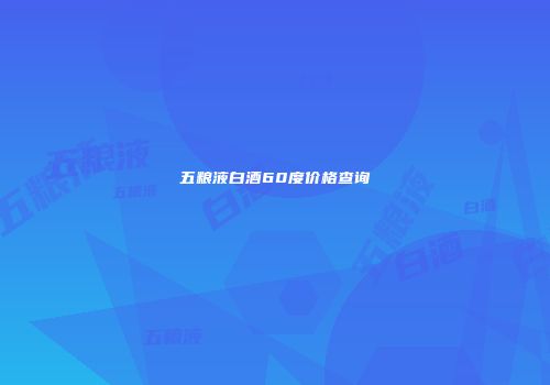 五粮液白酒60度价格查询