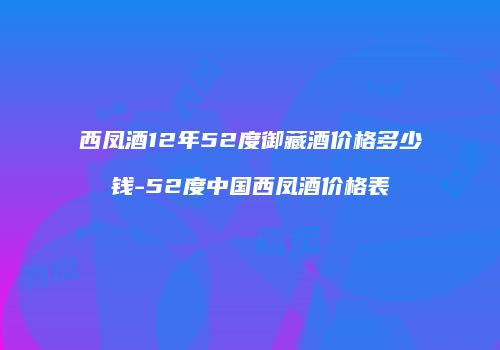 西凤酒12年52度御藏酒价格多少钱-52度中国西凤酒价格表