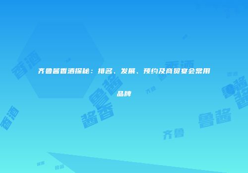 齐鲁酱香酒探秘：排名、发展、预约及商贸宴会常用品牌