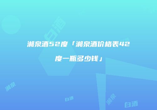 湘泉酒52度「湘泉酒价格表42度一瓶多少钱」
