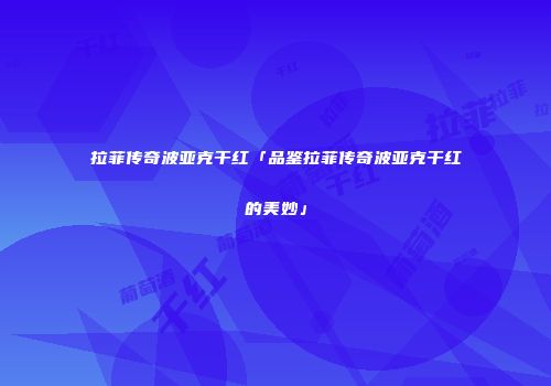 拉菲传奇波亚克干红「品鉴拉菲传奇波亚克干红的美妙」