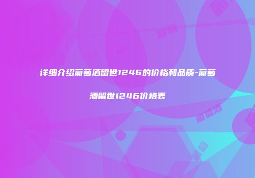 详细介绍葡萄酒留世1246的价格和品质-葡萄酒留世1246价格表